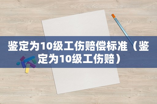 鑒定為10級工傷賠償標準（鑒定為10級工傷賠）