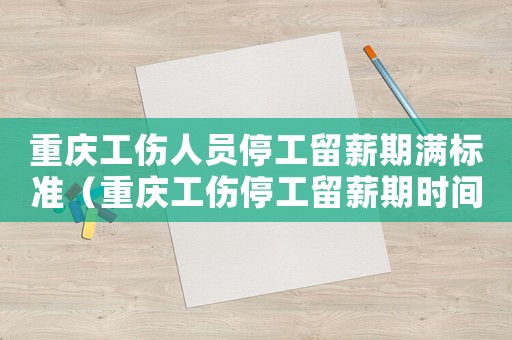 重慶工傷人員停工留薪期滿標準（重慶工傷停工留薪期時間）