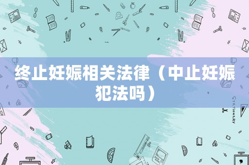 終止妊娠相關法律（中止妊娠犯法嗎）