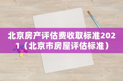 北京房產評估費收取標準2021（北京市房屋評估標準）