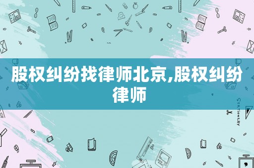 股權糾紛找律師北京,股權糾紛 律師