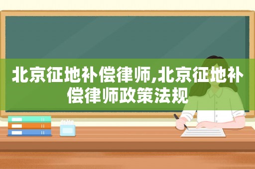 北京征地補償律師,北京征地補償律師政策法規