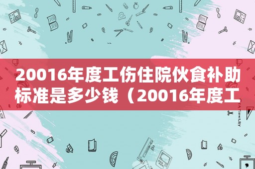 20016年度工傷住院伙食補助標準是多少錢（20016年度工傷住院伙食補助標準）