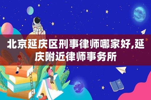北京延慶區刑事律師哪家好,延慶附近律師事務所