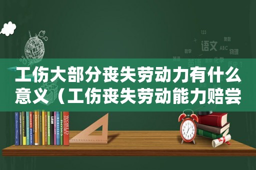 工傷大部分喪失勞動力有什么意義（工傷喪失勞動能力賠嘗）