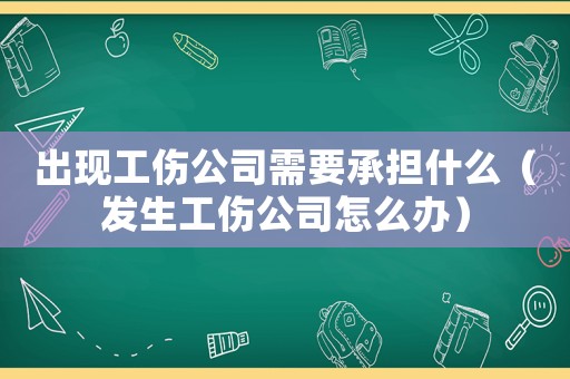 出現工傷公司需要承擔什么（發生工傷公司怎么辦）