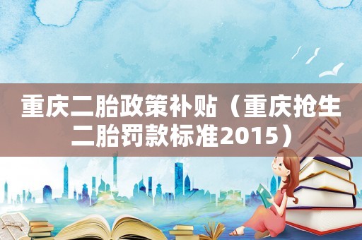 重慶二胎政策補貼（重慶搶生二胎罰款標準2015）