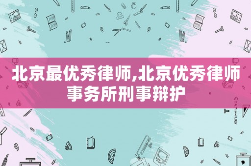 北京最優秀律師,北京優秀律師事務所刑事辯護