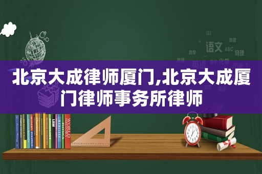 北京大成律師廈門,北京大成廈門律師事務所律師