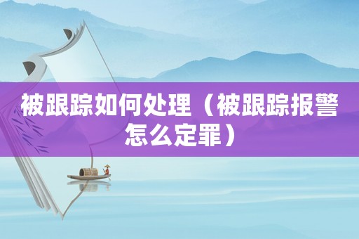 被跟蹤如何處理（被跟蹤報警怎么定罪）