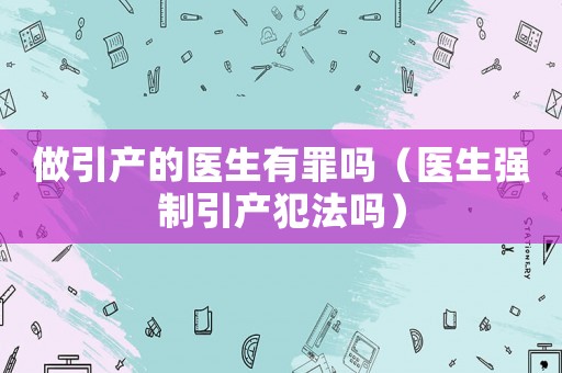 做引產的醫生有罪嗎（醫生強制引產犯法嗎）