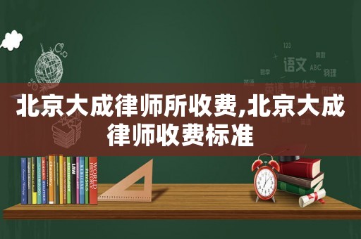北京大成律師所收費(fèi),北京大成律師收費(fèi)標(biāo)準(zhǔn)