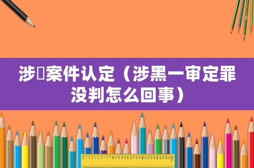涉黒案件認(rèn)定（涉黑一審定罪沒判怎么回事）