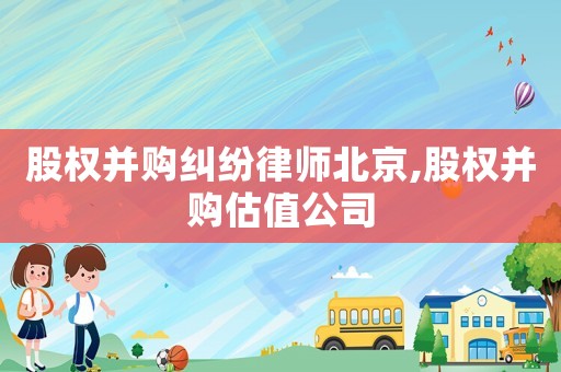 股權并購糾紛律師北京,股權并購估值公司