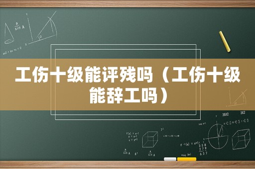 工傷十級能評殘嗎（工傷十級能辭工嗎）