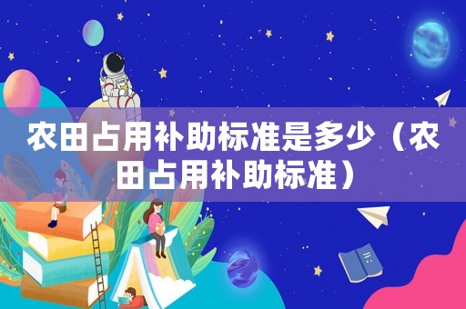 農(nóng)田占用補(bǔ)助標(biāo)準(zhǔn)是多少（農(nóng)田占用補(bǔ)助標(biāo)準(zhǔn)）