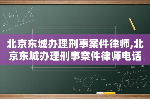 北京東城辦理刑事案件律師,北京東城辦理刑事案件律師電話號(hào)碼