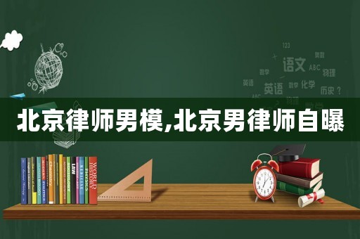 北京律師男模,北京男律師自曝