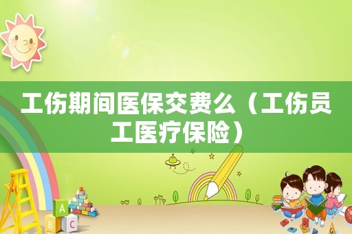 工傷期間醫(yī)保交費么（工傷員工醫(yī)療保險）