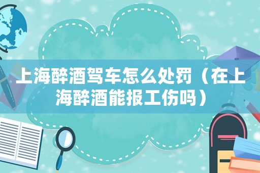 上海醉酒駕車怎么處罰（在上海醉酒能報工傷嗎）