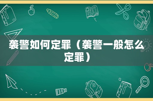 襲警如何定罪（襲警一般怎么定罪）