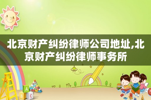 北京財產(chǎn)糾紛律師公司地址,北京財產(chǎn)糾紛律師事務(wù)所
