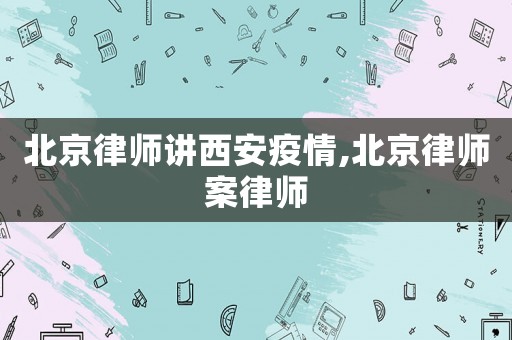 北京律師講西安疫情,北京律師案律師