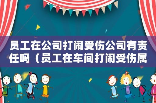 員工在公司打鬧受傷公司有責任嗎（員工在車間打鬧受傷屬于工傷嗎）