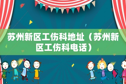 蘇州新區工傷科地址（蘇州新區工傷科電話）