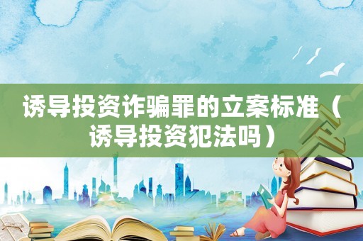 誘導投資詐騙罪的立案標準（誘導投資犯法嗎）