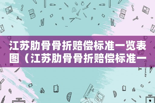 江蘇肋骨骨折賠償標準一覽表圖（江蘇肋骨骨折賠償標準一覽表）
