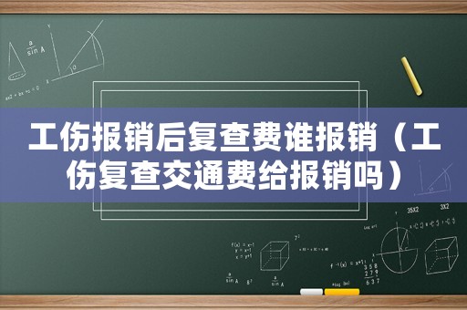 工傷報銷后復查費誰報銷（工傷復查交通費給報銷嗎）