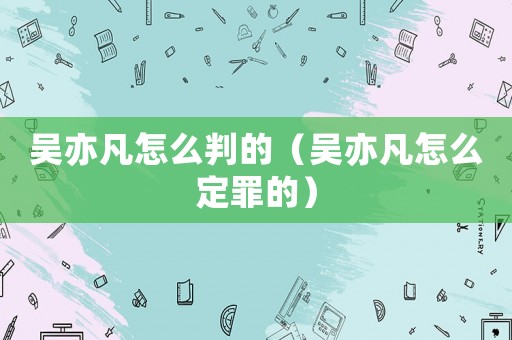 吳亦凡怎么判的（吳亦凡怎么定罪的）