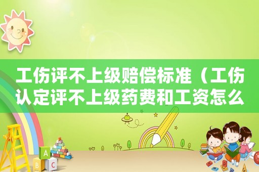 工傷評(píng)不上級(jí)賠償標(biāo)準(zhǔn)（工傷認(rèn)定評(píng)不上級(jí)藥費(fèi)和工資怎么算）
