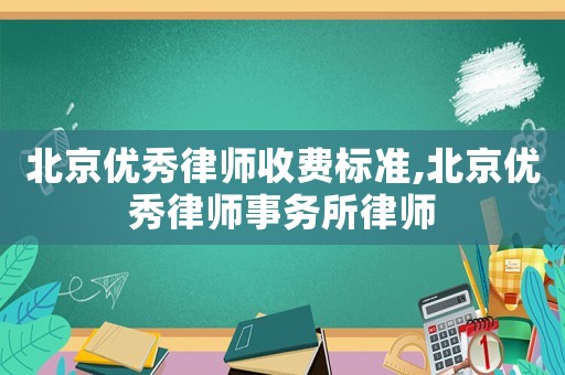 北京優秀律師收費標準,北京優秀律師事務所律師