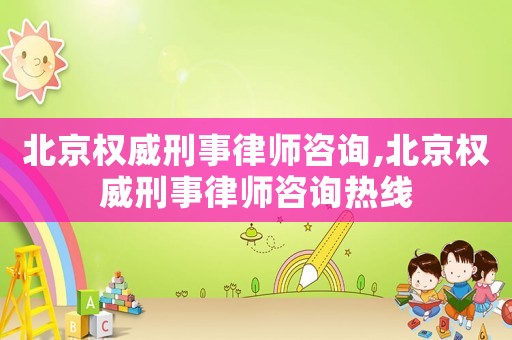 北京權威刑事律師咨詢,北京權威刑事律師咨詢熱線