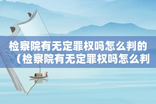 檢察院有無定罪權嗎怎么判的（檢察院有無定罪權嗎怎么判）