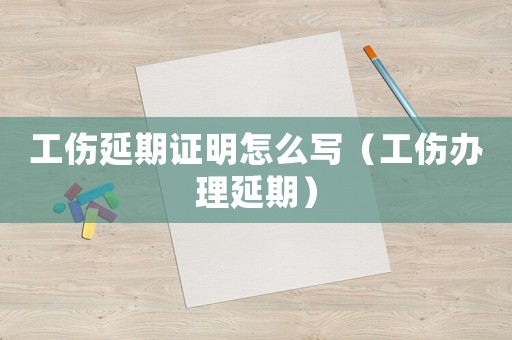 工傷延期證明怎么寫（工傷辦理延期）