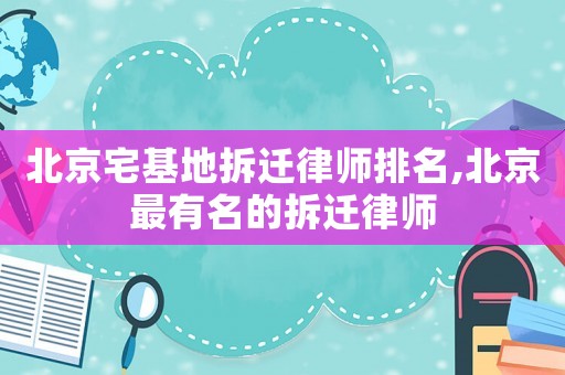 北京宅基地拆遷律師排名,北京最有名的拆遷律師