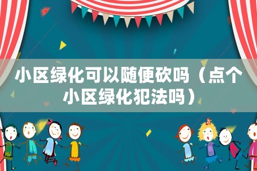 小區綠化可以隨便砍嗎（點個小區綠化犯法嗎）