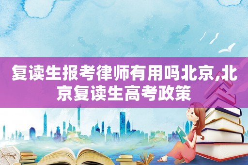 復讀生報考律師有用嗎北京,北京復讀生高考政策
