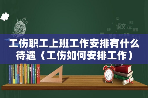 工傷職工上班工作安排有什么待遇（工傷如何安排工作）