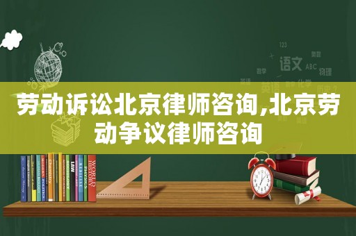 勞動訴訟北京律師咨詢,北京勞動爭議律師咨詢