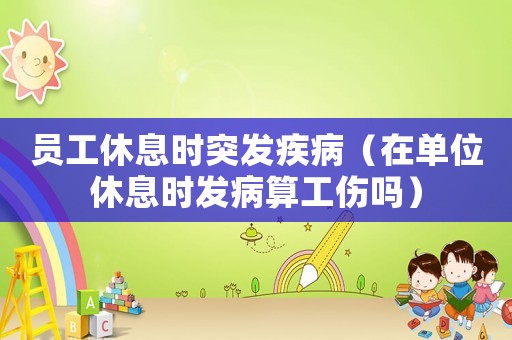 員工休息時突發疾病（在單位休息時發病算工傷嗎）