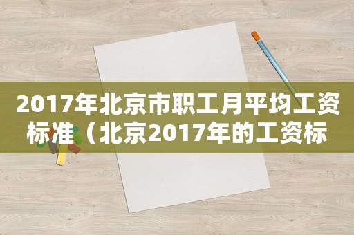 2017年北京市職工月平均工資標準（北京2017年的工資標準）