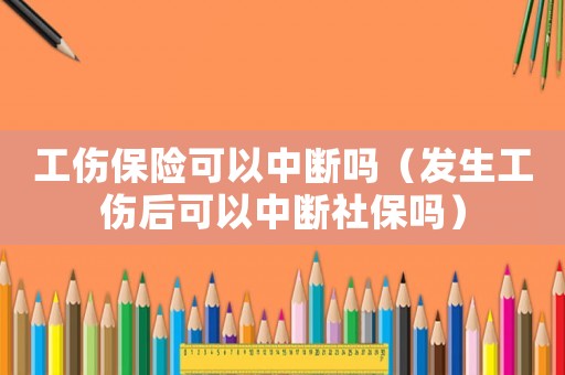 工傷保險可以中斷嗎（發生工傷后可以中斷社保嗎）