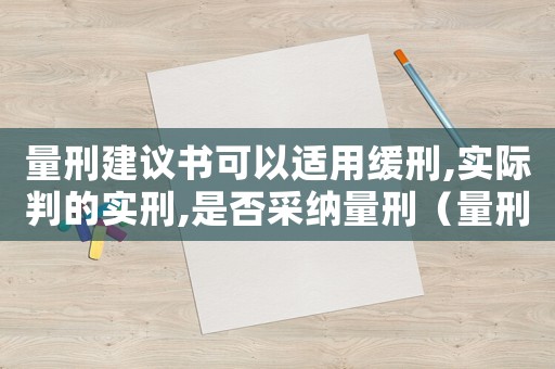 量刑建議書(shū)可以適用緩刑,實(shí)際判的實(shí)刑,是否采納量刑（量刑建議書(shū)可以適用緩刑）