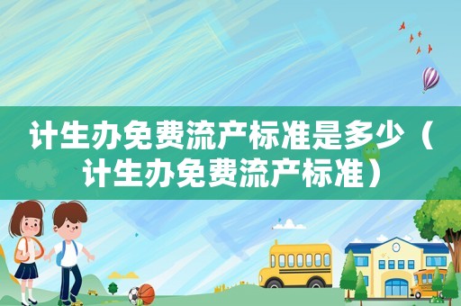 計生辦免費(fèi)流產(chǎn)標(biāo)準(zhǔn)是多少（計生辦免費(fèi)流產(chǎn)標(biāo)準(zhǔn)）