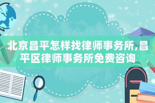 北京昌平怎樣找律師事務(wù)所,昌平區(qū)律師事務(wù)所免費咨詢