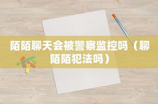 陌陌聊天會被警察監控嗎（聊陌陌犯法嗎）